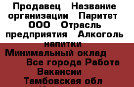 Продавец › Название организации ­ Паритет, ООО › Отрасль предприятия ­ Алкоголь, напитки › Минимальный оклад ­ 21 000 - Все города Работа » Вакансии   . Тамбовская обл.,Котовск г.